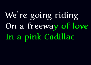 We're going riding
On a freeway of love

In a pink Cadillac