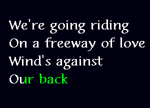 We're going riding
On a freeway of love

Wind's against
Our back