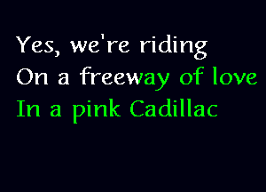 Yes, we're riding
On a freeway of love

In a pink Cadillac