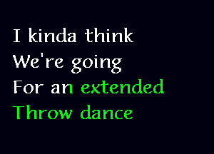 I kinda think
We're going

For an extended
Throw dance