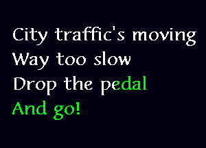 City trach's moving
Way too slow

Drop the pedal
And go!