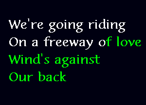 We're going riding
On a freeway of love

Wind's against
Our back