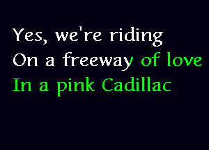 Yes, we're riding
On a freeway of love

In a pink Cadillac