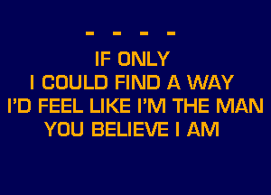 IF ONLY
I COULD FIND A WAY
I'D FEEL LIKE I'M THE MAN
YOU BELIEVE I AM