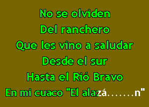 No se olviden
Del ranchero
Que les vino a saludar

Desde el sur

Hasta el Rid Bravo
En mi cuaco EI alaza ....... n