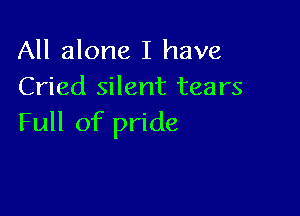 All alone I have
Cried silent tears

Full of pride