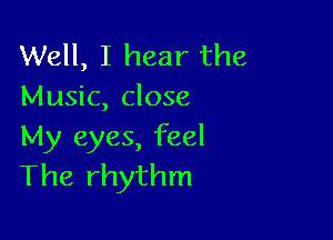 Well, I hear the
Music, close

My eyes, feel
The rhythm