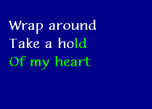 Wrap around
Take a hold

Of my heart