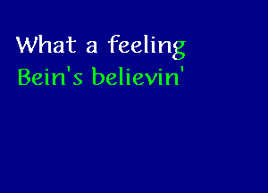 What a feeling
Bein's believin'