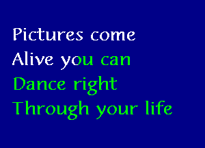 Pictures come
Alive you can

Dance right
Through your life