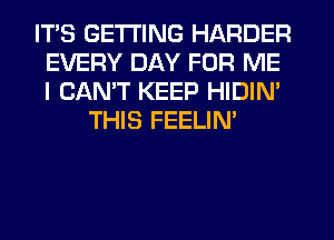 ITS GETTING HARDER
EVERY DAY FOR ME
I CANT KEEP HIDIN'

THIS FEELIN'