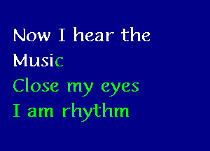 Now I hear the
Music

Close my eyes
I am rhythm