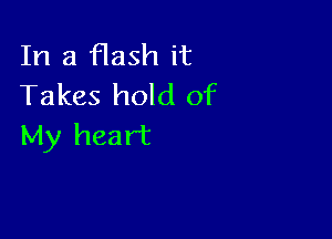 In a flash it
Takes hold of

My heart