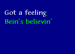 Got a feeling
Bein's believin'