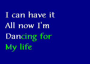 I can have it
All now I'm

Dancing for
My life