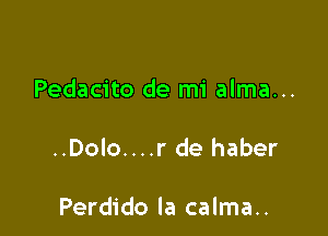 Pedacito de mi alma...

..Dolo....r de haber

Perdido la calma..