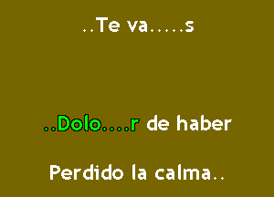 ..Dolo....r de haber

Perdido la calma..