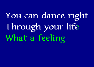 You can dance right
Through your life

What a feeling