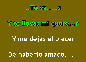 ..Te va ..... s

Y te llevas mi quere...r

Y me dejas el placer

De haberte amado ......