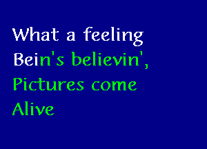 What a feeling
Bein's believin',

Pictures come
Alive