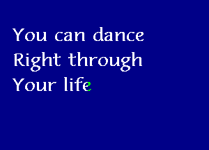 You can dance
Right through

Your life