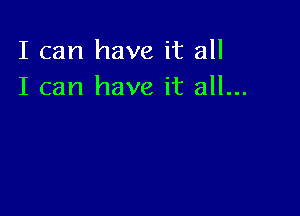 I can have it all
I can have it all...