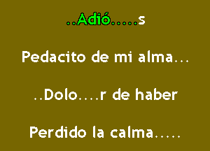 ..Ad1'6 ..... s
Pedacito de mi alma...

..Dolo....r de haber

Perdido la calma .....