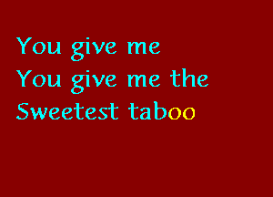 You give me
You give me the

Sweetest taboo