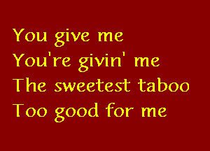 You give me
You're givin' me

The sweetest taboo
Too good for me