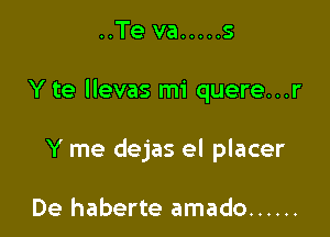 ..Te va ..... s

Y te llevas mi quere...r

Y me dejas el placer

De haberte amado ......