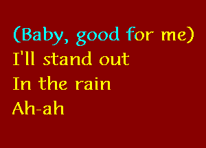 (Baby, good for me)
I'll stand out

In the rain
Ah-ah