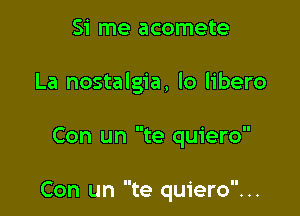 Si me acomete
La nostalgia, lo libero

Con un te quiero

Con un te quiero...