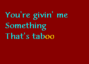 You're givin' me
Something

That's taboo