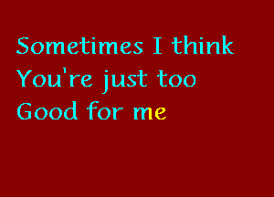 Sometimes I think
You're just too

Good for me