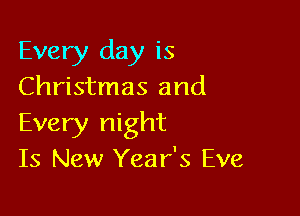 Every day is
Christmas and

Every night
Is New Year's Eve