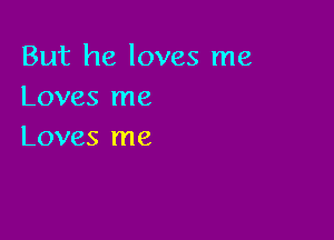 But he loves me
Loves me

Loves me