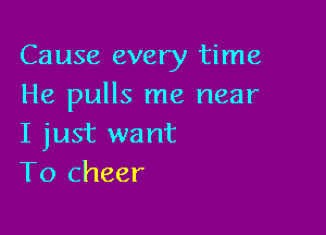 Cause every time
He pulls me near

I just want
To cheer