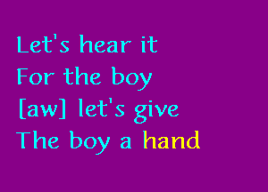 Let's hear it
For the boy

bwl let's give
The boy a hand