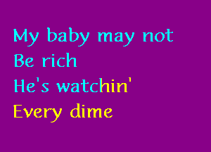 My baby may not
Be rich

He's watchin'
Every dime