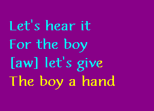 Let's hear it
For the boy

bwl let's give
The boy a hand