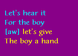 Let's hear it
For the boy

bwl let's give
The boy a hand