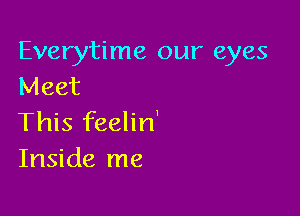 Everytime our eyes
Meet

This feelin'
Inside me