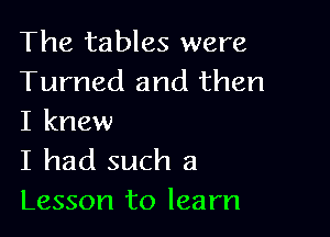 The tables were
Turned and then

I knew
I had such a
Lesson to learn