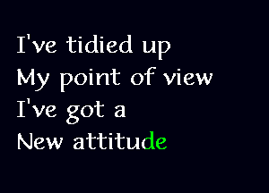 I've tidied up
My point of view

I've got a
New attitude