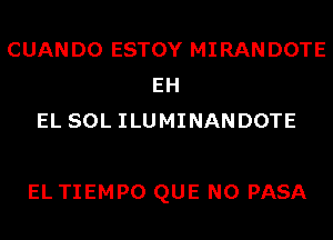 CUANDO ESTOY MIRANDOTE
EH
EL SOL ILUMINANDOTE

EL TIEMPO QUE NO PASA