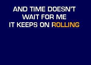 AND TIME DOESN'T
WAIT FOR ME
IT KEEPS 0N ROLLING