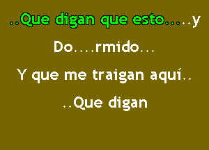 ..Que digan que esto ..... y

Do....rmido...
Y que me traigan aqui..

..Que digan