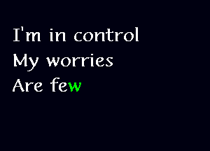 I'm in control
My worries

Are few