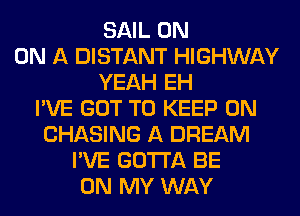 SAIL ON
ON A DISTANT HIGHWAY
YEAH EH
I'VE GOT TO KEEP ON
CHASING A DREAM
I'VE GOTTA BE
ON MY WAY