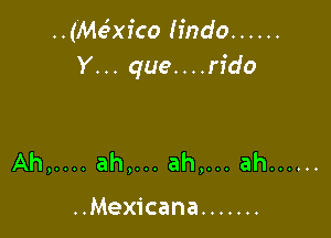 ..(Mc5xico h'ndo ......
Y... que....rido

Ah,.... ah,... ah,... ah ......

..Mexicana .......